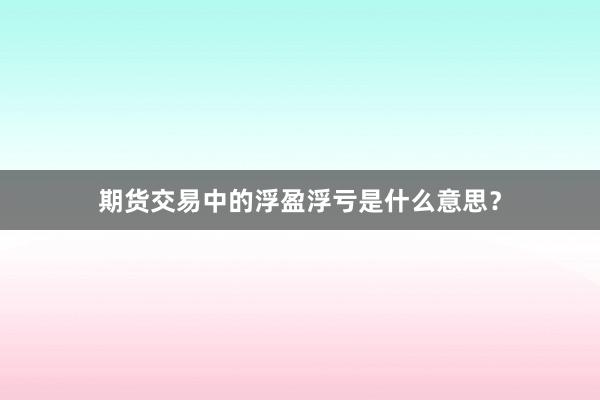 期货交易中的浮盈浮亏是什么意思？
