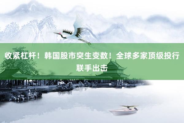 收紧杠杆！韩国股市突生变数！全球多家顶级投行联手出击