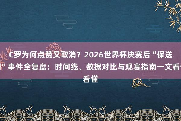 C罗为何点赞又取消？2026世界杯决赛后“保送门”事件全复盘：时间线、数据对比与观赛指南一文看懂