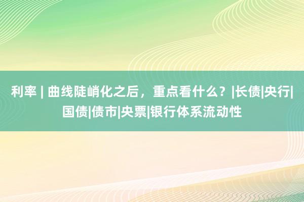 利率 | 曲线陡峭化之后，重点看什么？|长债|央行|国债|债市|央票|银行体系流动性