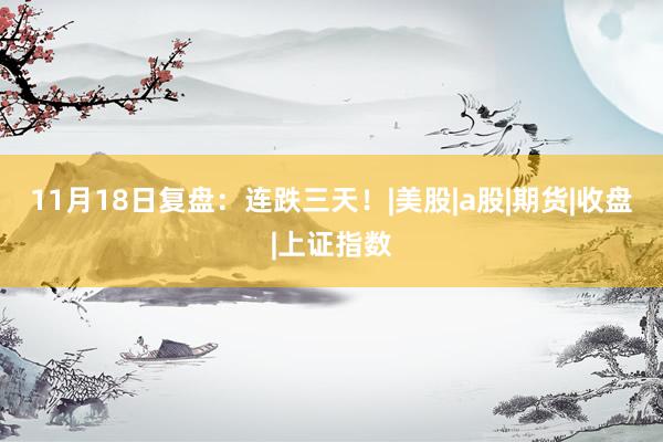 11月18日复盘：连跌三天！|美股|a股|期货|收盘|上证指数