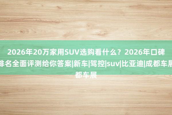 2026年20万家用SUV选购看什么？2026年口碑排名全面评测给你答案|新车|驾控|suv|比亚迪|成都车展