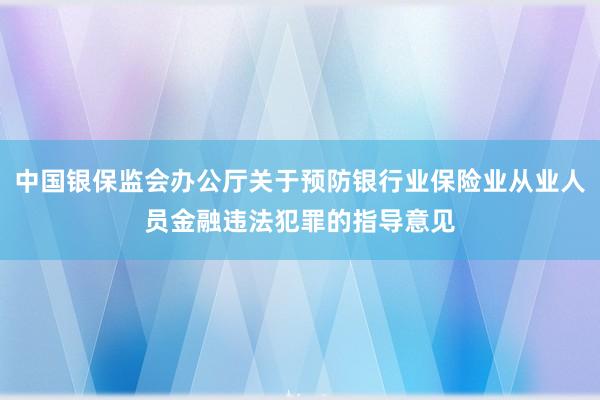 中国银保监会办公厅关于预防银行业保险业从业人员金融违法犯罪的指导意见