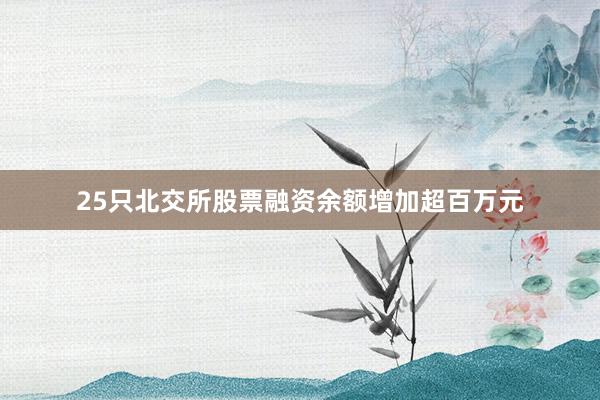 25只北交所股票融资余额增加超百万元