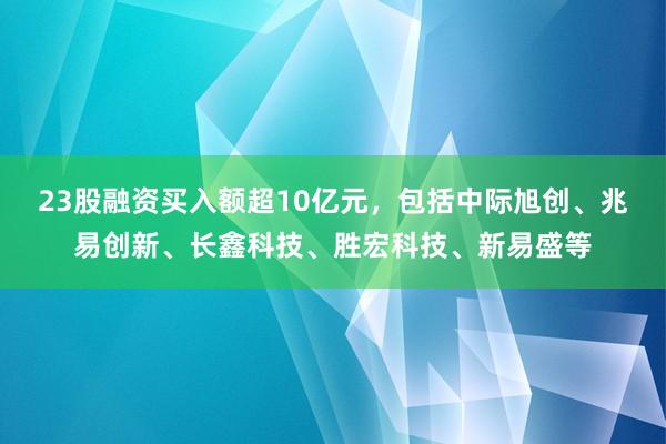 23股融资买入额超10亿元，包括中际旭创、兆易创新、长鑫科技、胜宏科技、新易盛等