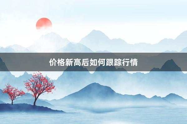 价格新高后如何跟踪行情
