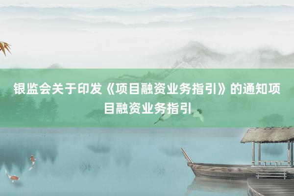 银监会关于印发《项目融资业务指引》的通知　　项目融资业务指引