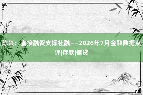 陈兴：直接融资支撑社融——2026年7月金融数据点评|存款|信贷