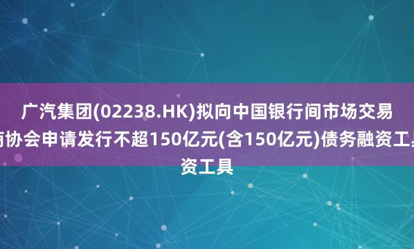 广汽集团(02238.HK)拟向中国银行间市场交易商协会申请发行不超150亿元(含150亿元)债务融资工具