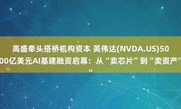 高盛牵头搭桥机构资本 英伟达(NVDA.US)5000亿美元AI基建融资启幕：从“卖芯片”到“卖资产”