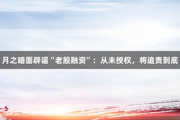 月之暗面辟谣“老股融资”：从未授权，将追责到底