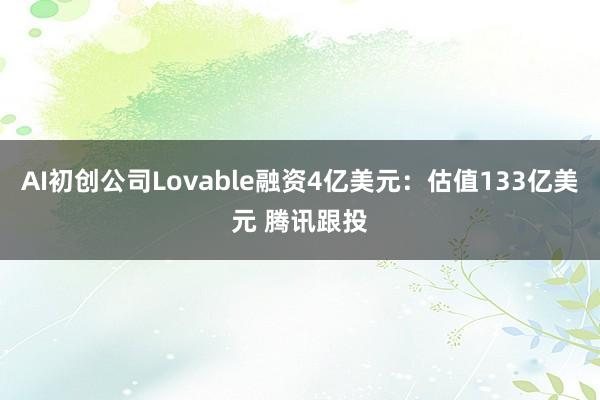 AI初创公司Lovable融资4亿美元：估值133亿美元 腾讯跟投