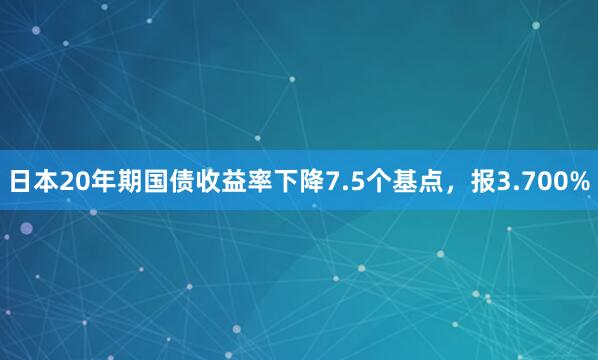 日本20年期国债收益率下降7.5个基点，报3.700%