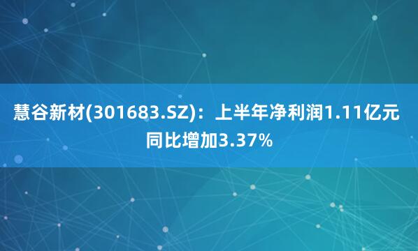慧谷新材(301683.SZ)：上半年净利润1.11亿元 同比增加3.37%