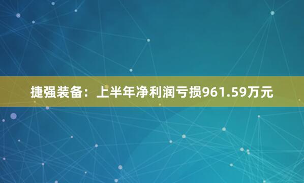 捷强装备：上半年净利润亏损961.59万元