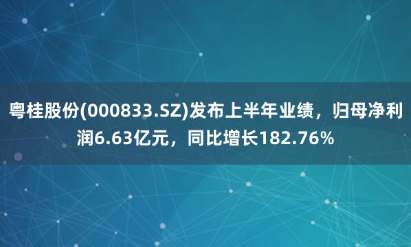 粤桂股份(000833.SZ)发布上半年业绩，归母净利润6.63亿元，同比增长182.76%