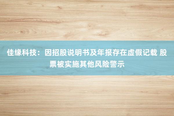 佳缘科技：因招股说明书及年报存在虚假记载 股票被实施其他风险警示