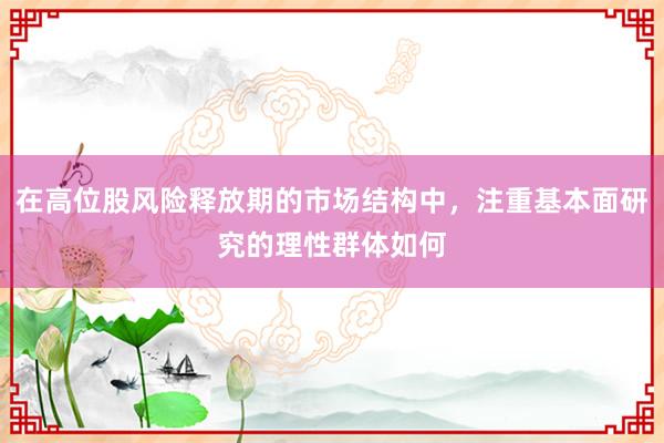 在高位股风险释放期的市场结构中，注重基本面研究的理性群体如何