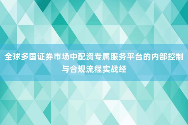 全球多国证券市场中配资专属服务平台的内部控制与合规流程实战经