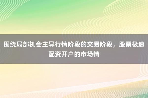 围绕局部机会主导行情阶段的交易阶段，股票极速配资开户的市场情