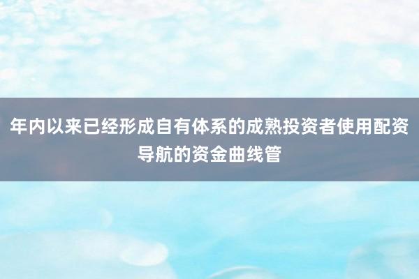年内以来已经形成自有体系的成熟投资者使用配资导航的资金曲线管