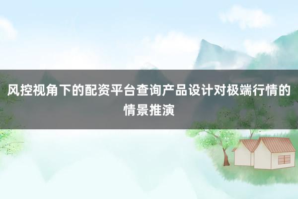 风控视角下的配资平台查询产品设计对极端行情的情景推演
