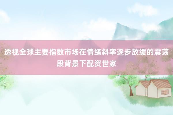 透视全球主要指数市场在情绪斜率逐步放缓的震荡段背景下配资世家