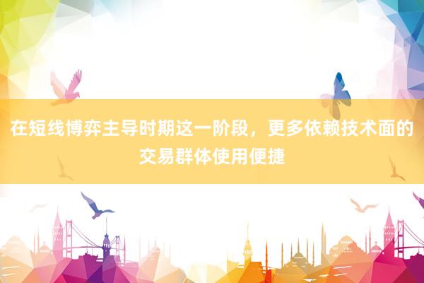 在短线博弈主导时期这一阶段，更多依赖技术面的交易群体使用便捷