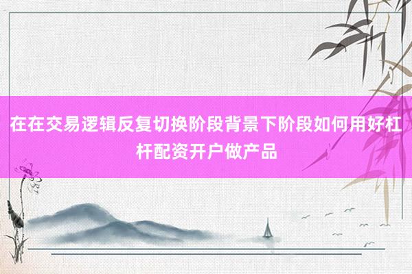 在在交易逻辑反复切换阶段背景下阶段如何用好杠杆配资开户做产品