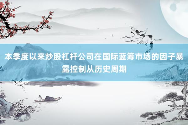 本季度以来炒股杠杆公司在国际蓝筹市场的因子暴露控制从历史周期