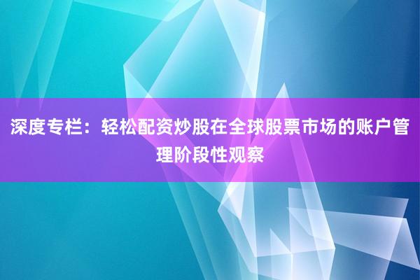 深度专栏：轻松配资炒股在全球股票市场的账户管理阶段性观察