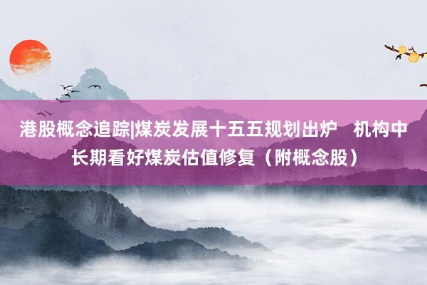 港股概念追踪|煤炭发展十五五规划出炉   机构中长期看好煤炭估值修复（附概念股）
