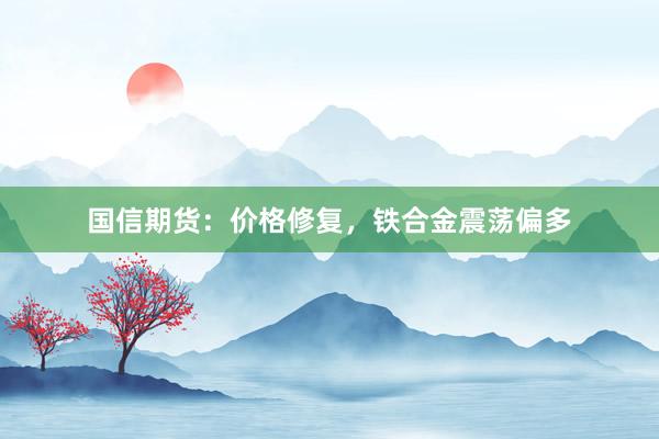 国信期货：价格修复，铁合金震荡偏多