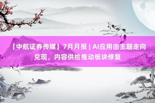 【中航证券传媒】7月月报 | AI应用由主题走向兑现，内容供给推动板块修复