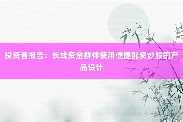 投资者报告：长线资金群体使用便捷配资炒股的产品设计