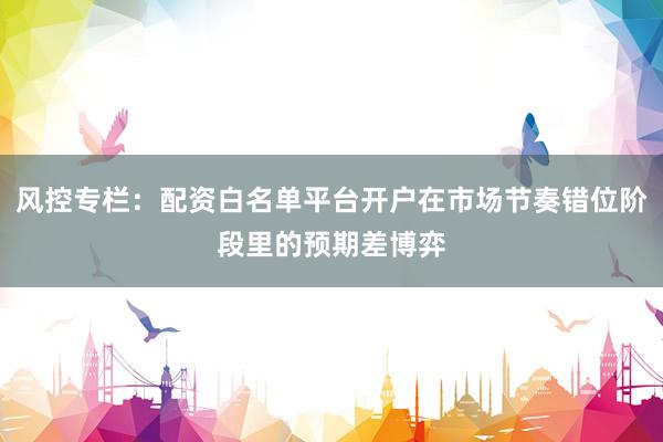 风控专栏：配资白名单平台开户在市场节奏错位阶段里的预期差博弈