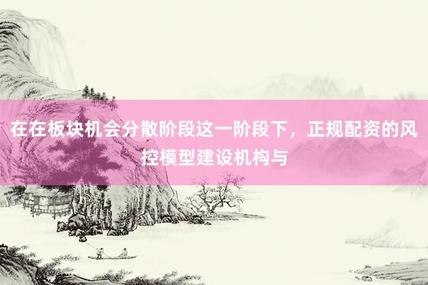 在在板块机会分散阶段这一阶段下，正规配资的风控模型建设机构与