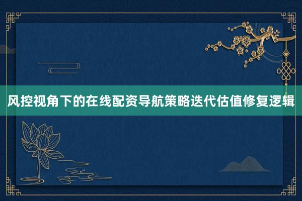 风控视角下的在线配资导航策略迭代估值修复逻辑