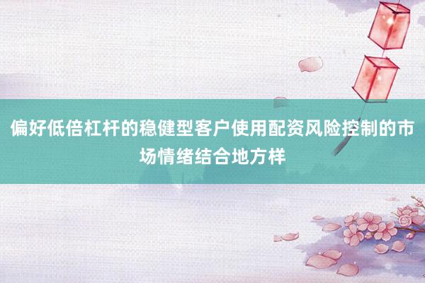 偏好低倍杠杆的稳健型客户使用配资风险控制的市场情绪结合地方样