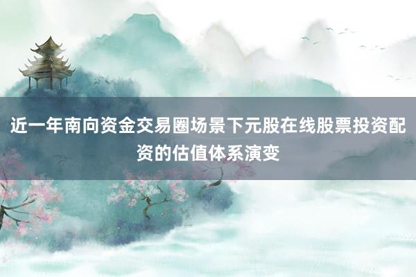 近一年南向资金交易圈场景下元股在线股票投资配资的估值体系演变