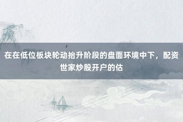 在在低位板块轮动抬升阶段的盘面环境中下，配资世家炒股开户的估
