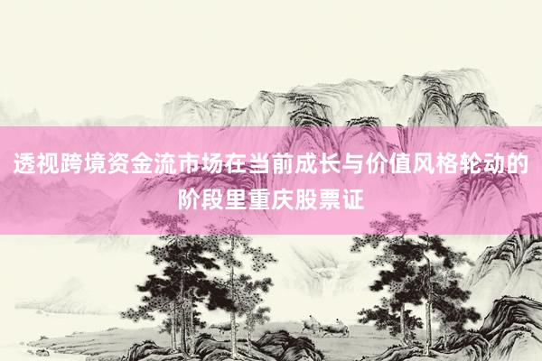 透视跨境资金流市场在当前成长与价值风格轮动的阶段里重庆股票证