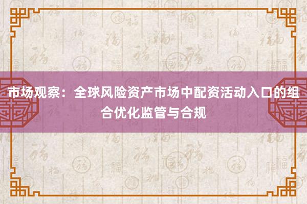 市场观察：全球风险资产市场中配资活动入口的组合优化监管与合规