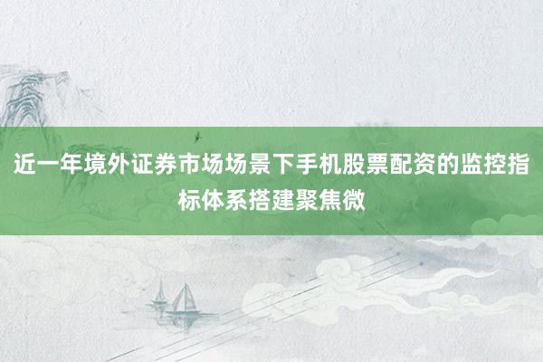 近一年境外证券市场场景下手机股票配资的监控指标体系搭建聚焦微