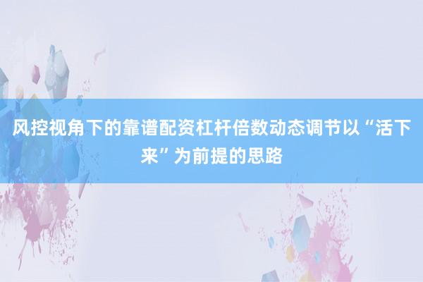 风控视角下的靠谱配资杠杆倍数动态调节以“活下来”为前提的思路