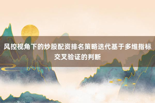 风控视角下的炒股配资排名策略迭代基于多维指标交叉验证的判断