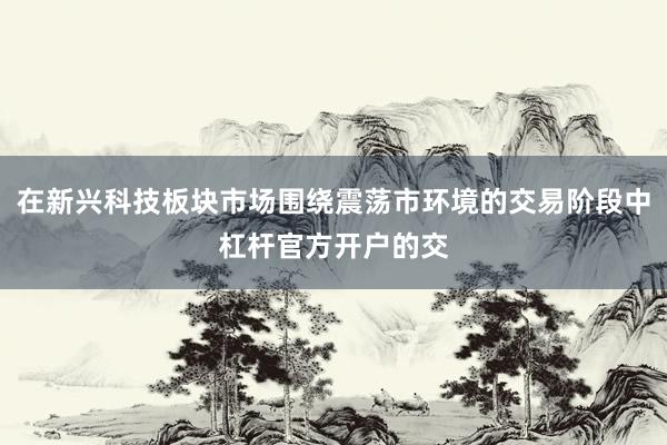 在新兴科技板块市场围绕震荡市环境的交易阶段中杠杆官方开户的交