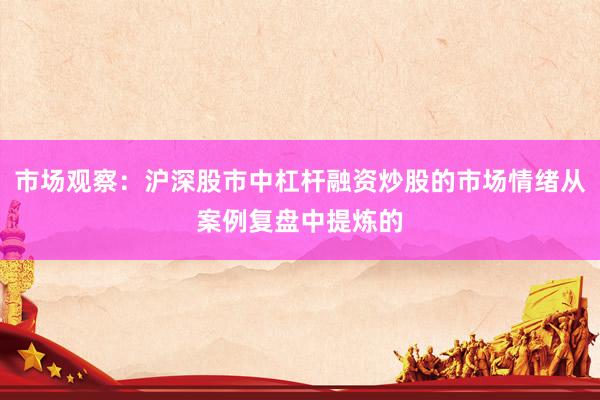 市场观察：沪深股市中杠杆融资炒股的市场情绪从案例复盘中提炼的