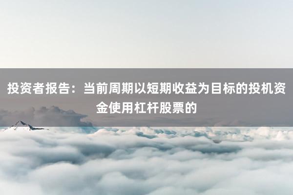 投资者报告：当前周期以短期收益为目标的投机资金使用杠杆股票的