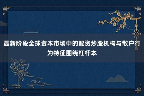 最新阶段全球资本市场中的配资炒股机构与散户行为特征围绕杠杆本